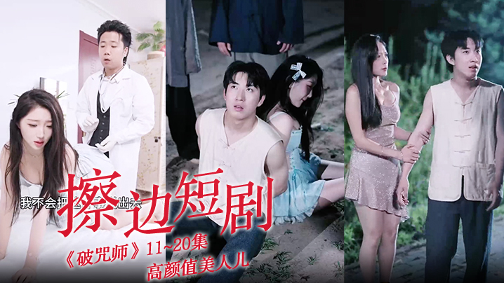 擦边短剧《破咒师》11~20集 高颜值美人儿，堪比三级的擦边短剧！